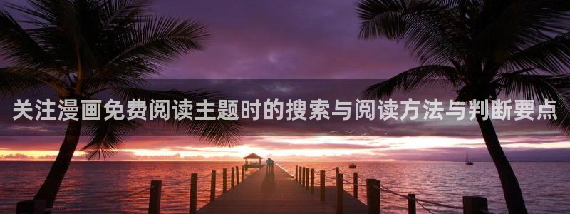 漫画全集：关注漫画免费阅读主题时的搜索与阅读方法与判断要点